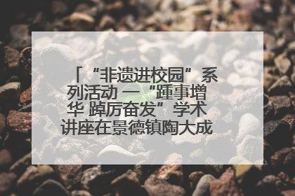 “非遗进校园”系列活动 一“踵事增华 踔厉奋发”学术讲座在景德镇陶大成功举办（图）